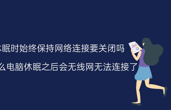 休眠时始终保持网络连接要关闭吗 为什么电脑休眠之后会无线网无法连接了？